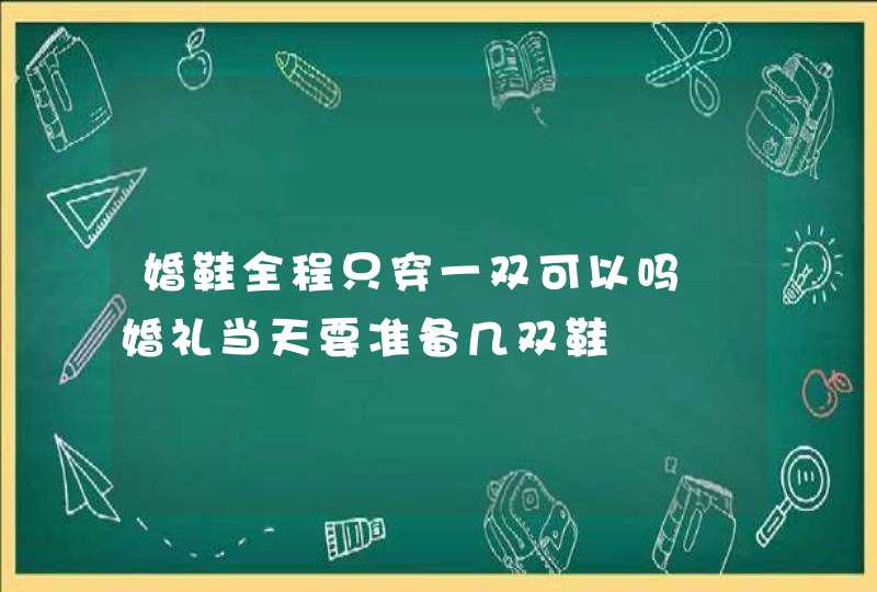 婚鞋全程只穿一双可以吗 婚礼当天要准备几双鞋